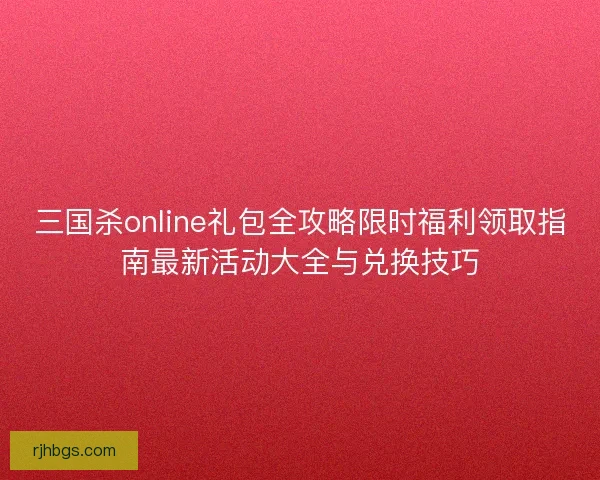 三国杀online礼包全攻略限时福利领取指南最新活动大全与兑换技巧