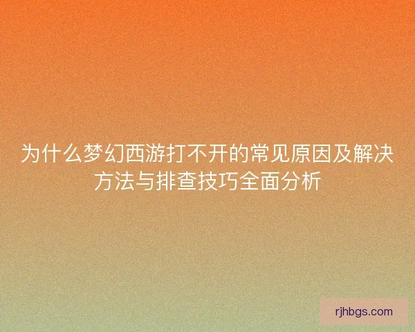为什么梦幻西游打不开的常见原因及解决方法与排查技巧全面分析