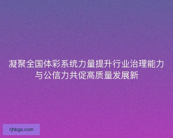 凝聚全国体彩系统力量提升行业治理能力与公信力共促高质量发展新