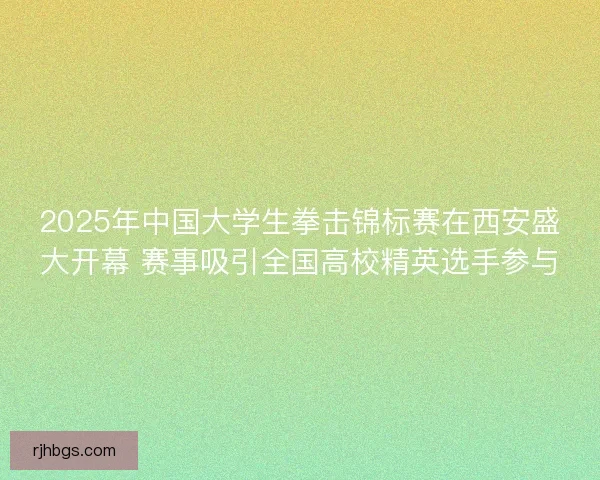 2025年中国大学生拳击锦标赛在西安盛大开幕 赛事吸引全国高校精英选手参与