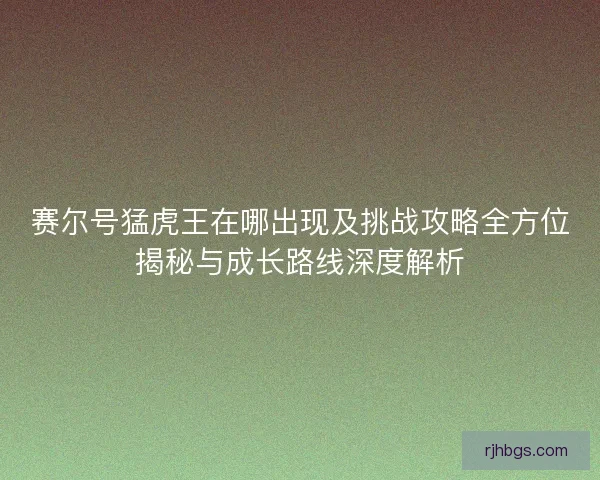 赛尔号猛虎王在哪出现及挑战攻略全方位揭秘与成长路线深度解析