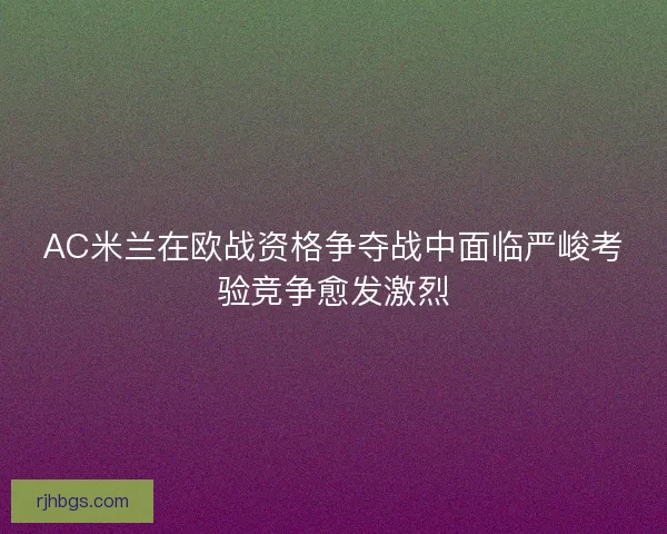 AC米兰在欧战资格争夺战中面临严峻考验竞争愈发激烈