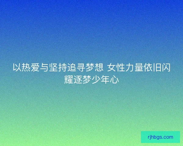 以热爱与坚持追寻梦想 女性力量依旧闪耀逐梦少年心