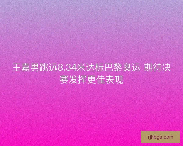 王嘉男跳远8.34米达标巴黎奥运 期待决赛发挥更佳表现
