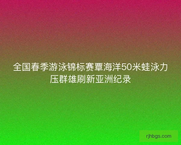 全国春季游泳锦标赛覃海洋50米蛙泳力压群雄刷新亚洲纪录
